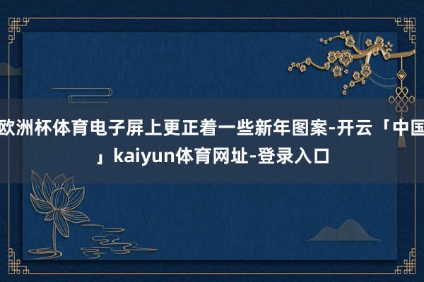欧洲杯体育电子屏上更正着一些新年图案-开云「中国」kaiyu