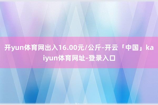 开yun体育网出入16.00元/公斤-开云「中国」kaiyun体育网址-登录入口