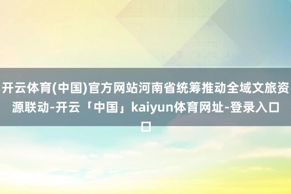 开云体育(中国)官方网站河南省统筹推动全域文旅资源联动-开云
