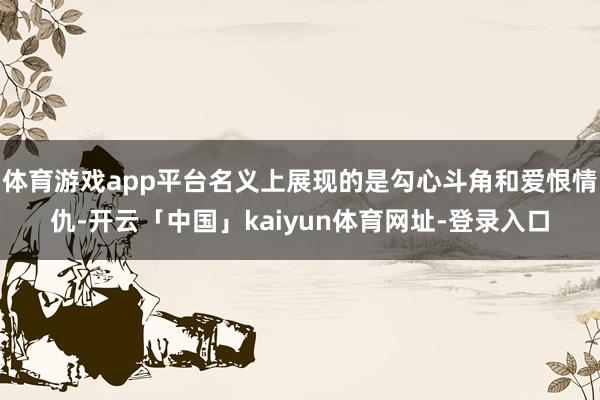 体育游戏app平台名义上展现的是勾心斗角和爱恨情仇-开云「中