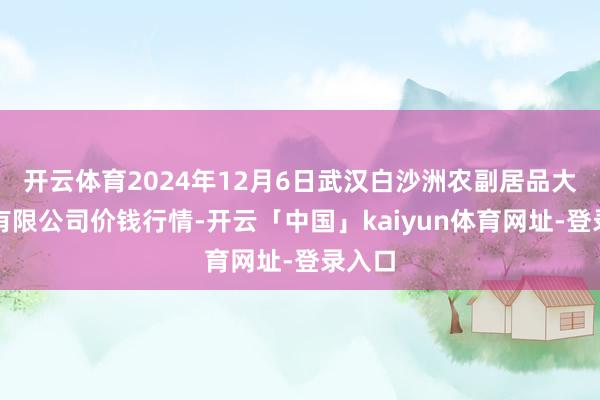 开云体育2024年12月6日武汉白沙洲农副居品大市集有限公司