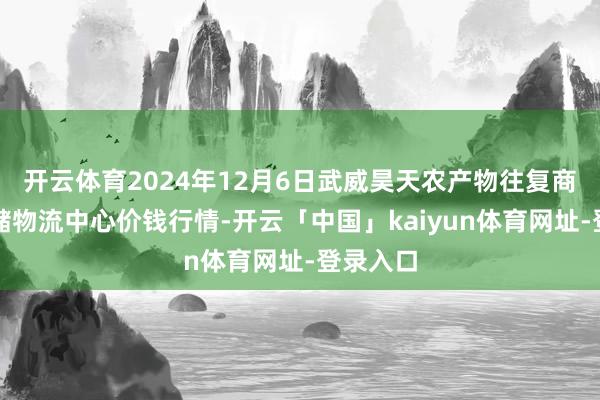开云体育2024年12月6日武威昊天农产物往复商场暨仓储物流