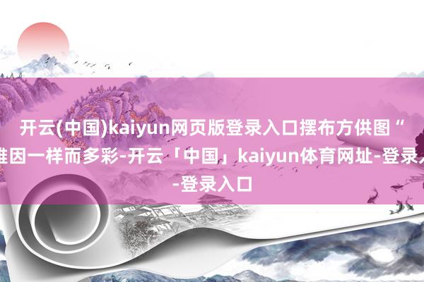 开云(中国)kaiyun网页版登录入口摆布方供图“清雅因一样而多彩-开云「中国」kaiyun体育网址-登录入口