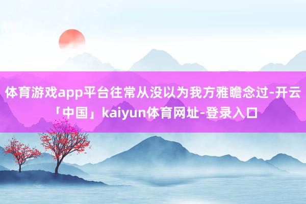 体育游戏app平台往常从没以为我方雅瞻念过-开云「中国」ka