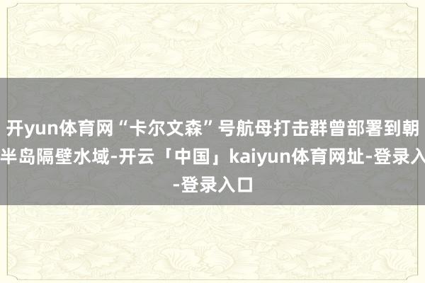 开yun体育网“卡尔文森”号航母打击群曾部署到朝鲜半岛隔壁水