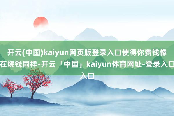开云(中国)kaiyun网页版登录入口使得你费钱像在烧钱同样