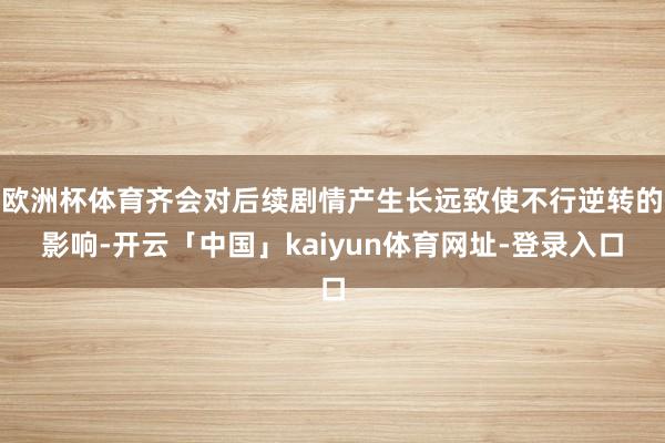 欧洲杯体育齐会对后续剧情产生长远致使不行逆转的影响-开云「中