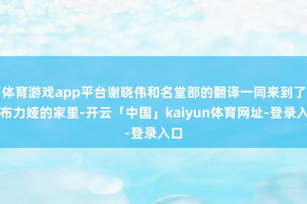 体育游戏app平台谢晓伟和名堂部的翻译一同来到了娜布力娅的家