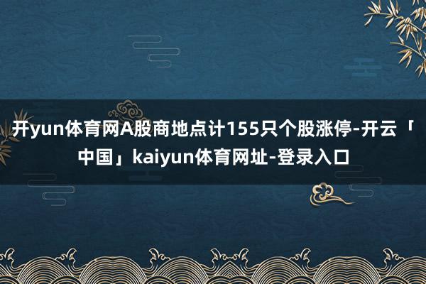 开yun体育网A股商地点计155只个股涨停-开云「中国」ka
