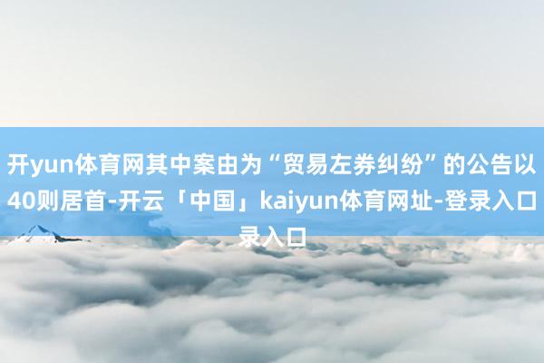 开yun体育网其中案由为“贸易左券纠纷”的公告以40则居首-开云「中国」kaiyun体育网址-登录入口