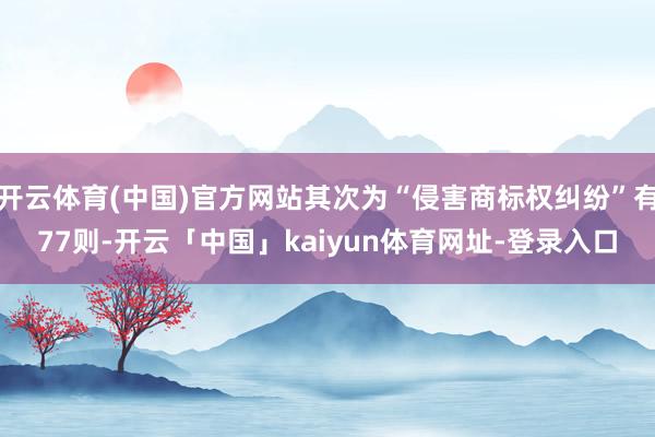 开云体育(中国)官方网站其次为“侵害商标权纠纷”有77则-开云「中国」kaiyun体育网址-登录入口