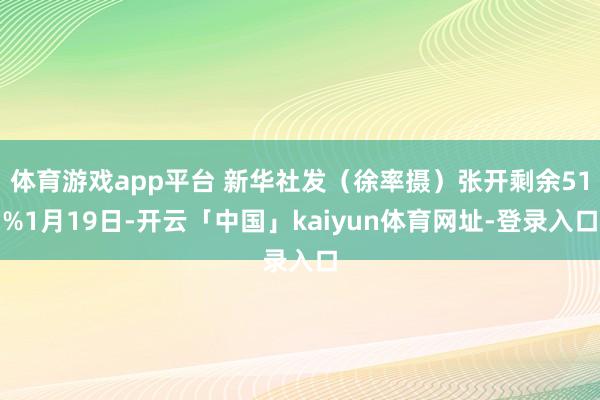 体育游戏app平台 新华社发（徐率摄）张开剩余51%1月19日-开云「中国」kaiyun体育网址-登录入口