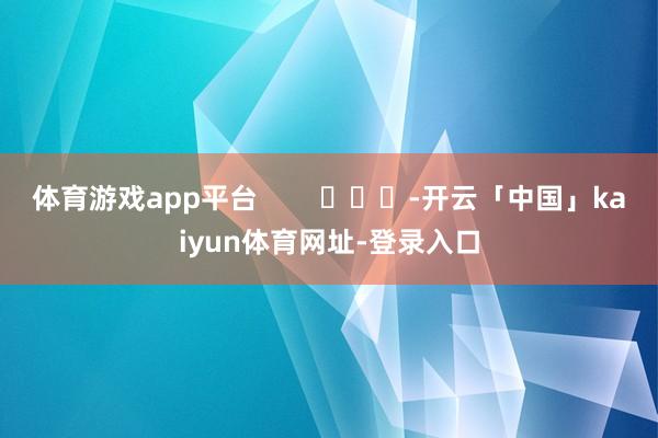 体育游戏app平台        			-开云「中国」kaiyun体育网址-登录入口