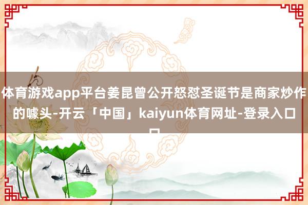 体育游戏app平台姜昆曾公开怒怼圣诞节是商家炒作的噱头-开云「中国」kaiyun体育网址-登录入口