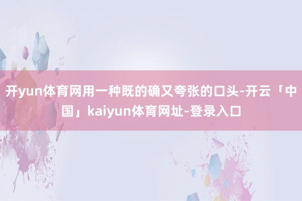 开yun体育网用一种既的确又夸张的口头-开云「中国」kaiyun体育网址-登录入口