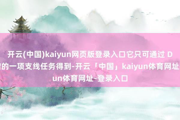 开云(中国)kaiyun网页版登录入口它只可通过 DLC 中新增的一项支线任务得到-开云「中国」kaiyun体育网址-登录入口