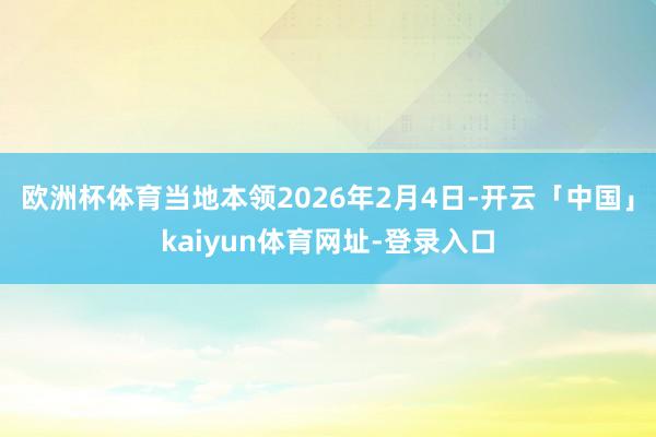 欧洲杯体育当地本领2026年2月4日-开云「中国」kaiyu