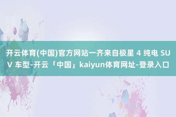 开云体育(中国)官方网站一齐来自极星 4 纯电 SUV 车型