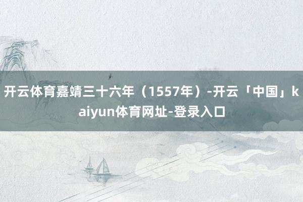 开云体育嘉靖三十六年（1557年）-开云「中国」kaiyun