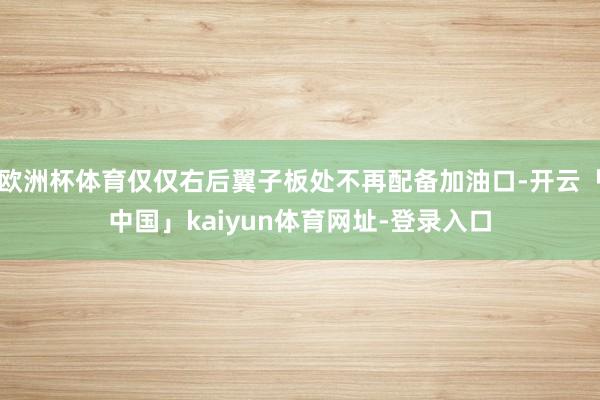 欧洲杯体育仅仅右后翼子板处不再配备加油口-开云「中国」kai
