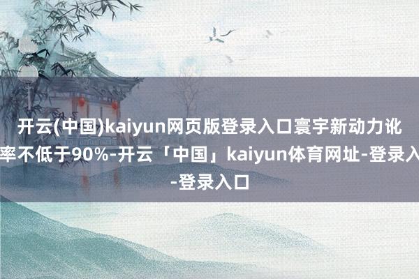 开云(中国)kaiyun网页版登录入口寰宇新动力讹诈率不低于
