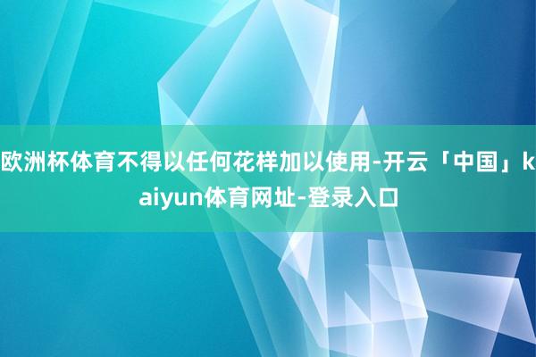 欧洲杯体育不得以任何花样加以使用-开云「中国」kaiyun体