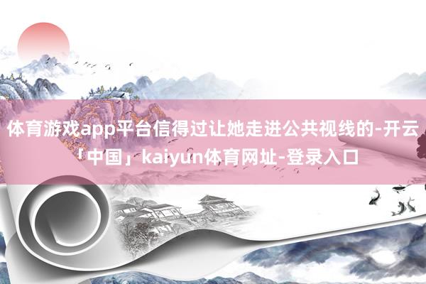 体育游戏app平台信得过让她走进公共视线的-开云「中国」ka