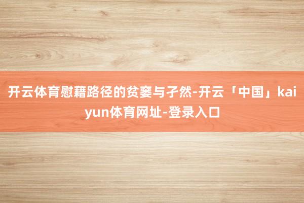 开云体育慰藉路径的贫窭与孑然-开云「中国」kaiyun体育网