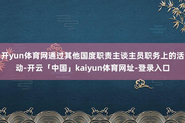 开yun体育网通过其他国度职责主谈主员职务上的活动-开云「中国」kaiyun体育网址-登录入口
