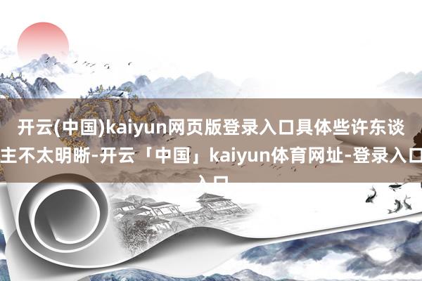 开云(中国)kaiyun网页版登录入口具体些许东谈主不太明晰-开云「中国」kaiyun体育网址-登录入口