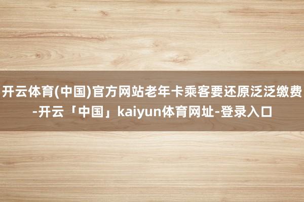 开云体育(中国)官方网站老年卡乘客要还原泛泛缴费-开云「中国」kaiyun体育网址-登录入口