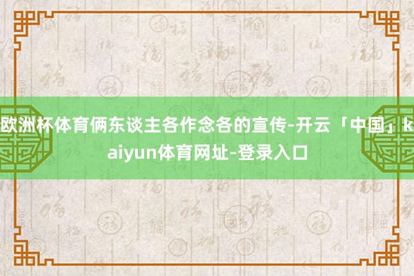 欧洲杯体育俩东谈主各作念各的宣传-开云「中国」kaiyun体
