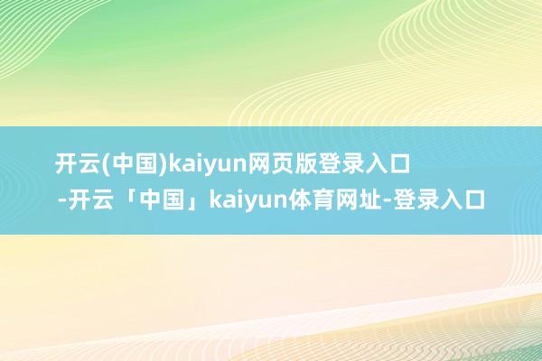 开云(中国)kaiyun网页版登录入口 -开云「中国」kaiyun体育网址-登录入口