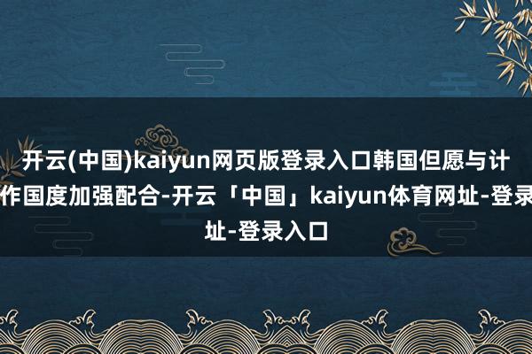 开云(中国)kaiyun网页版登录入口韩国但愿与计策合作国度