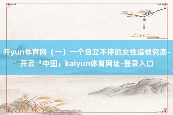 开yun体育网（一）一个自立不停的女性追根究底-开云「中国」
