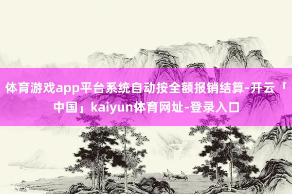 体育游戏app平台系统自动按全额报销结算-开云「中国」kai