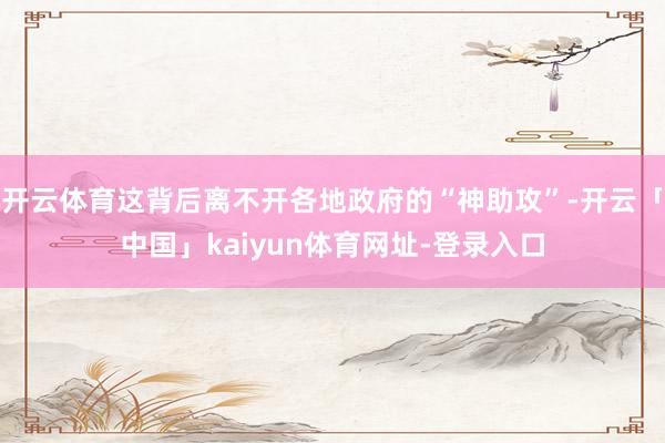 开云体育这背后离不开各地政府的“神助攻”-开云「中国」kaiyun体育网址-登录入口