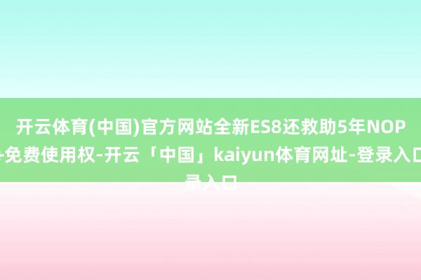 开云体育(中国)官方网站全新ES8还救助5年NOP+免费使用权-开云「中国」kaiyun体育网址-登录入口