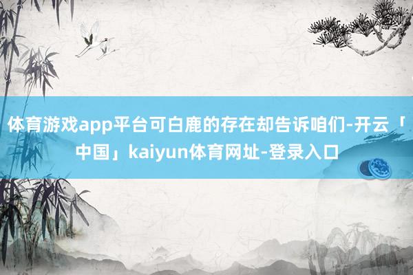 体育游戏app平台可白鹿的存在却告诉咱们-开云「中国」kaiyun体育网址-登录入口