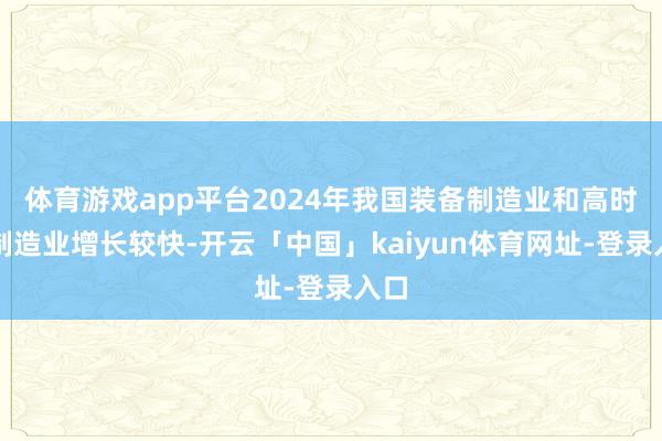 体育游戏app平台2024年我国装备制造业和高时候制造业增长