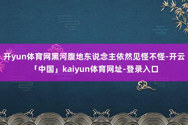 开yun体育网黑河腹地东说念主依然见怪不怪-开云「中国」ka