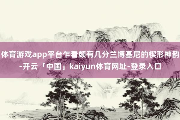 体育游戏app平台乍看颇有几分兰博基尼的楔形神韵-开云「中国」kaiyun体育网址-登录入口