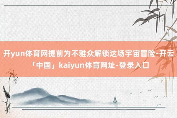 开yun体育网提前为不雅众解锁这场宇宙冒险-开云「中国」kaiyun体育网址-登录入口