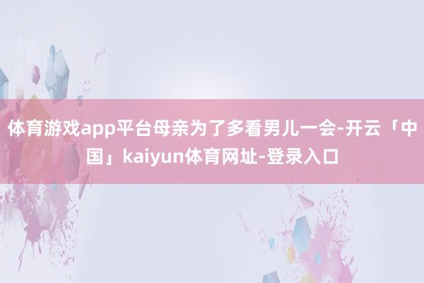 体育游戏app平台母亲为了多看男儿一会-开云「中国」kaiy