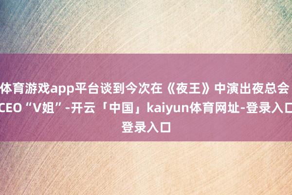 体育游戏app平台谈到今次在《夜王》中演出夜总会 CEO“V