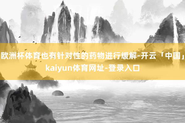 欧洲杯体育也有针对性的药物进行缓解-开云「中国」kaiyun体育网址-登录入口