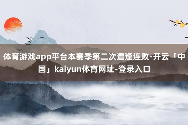 体育游戏app平台本赛季第二次遭逢连败-开云「中国」kaiy