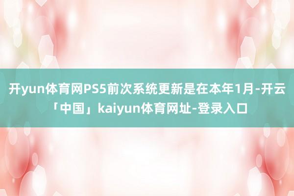 开yun体育网PS5前次系统更新是在本年1月-开云「中国」kaiyun体育网址-登录入口
