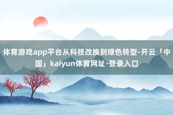体育游戏app平台从科技改换到绿色转型-开云「中国」kaiyun体育网址-登录入口