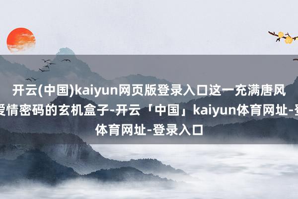 开云(中国)kaiyun网页版登录入口这一充满唐风缱绻与爱情密码的玄机盒子-开云「中国」kaiyun体育网址-登录入口